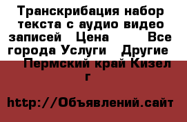 Транскрибация/набор текста с аудио,видео записей › Цена ­ 15 - Все города Услуги » Другие   . Пермский край,Кизел г.